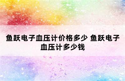 鱼跃电子血压计价格多少 鱼跃电子血压计多少钱